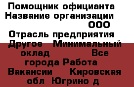 Помощник официанта › Название организации ­ Maximilian'S Brauerei, ООО › Отрасль предприятия ­ Другое › Минимальный оклад ­ 15 000 - Все города Работа » Вакансии   . Кировская обл.,Югрино д.